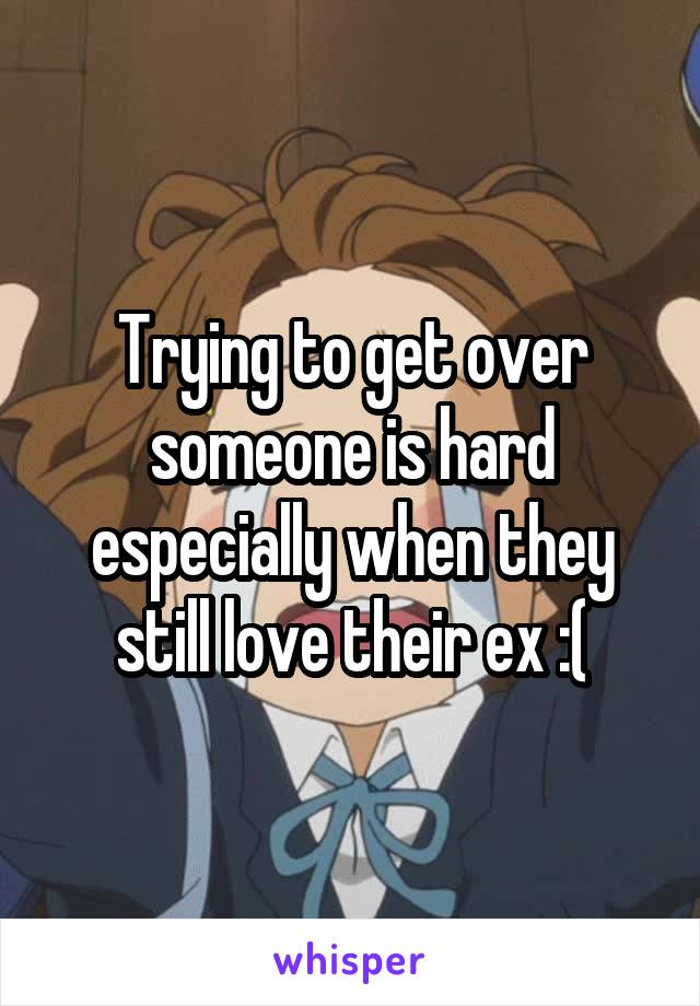 Trying to get over someone is hard especially when they still love their ex :(