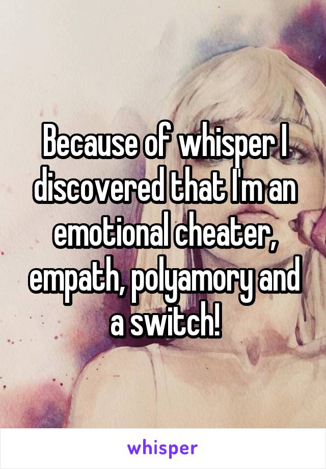 Because of whisper I discovered that I'm an emotional cheater, empath, polyamory and a switch!