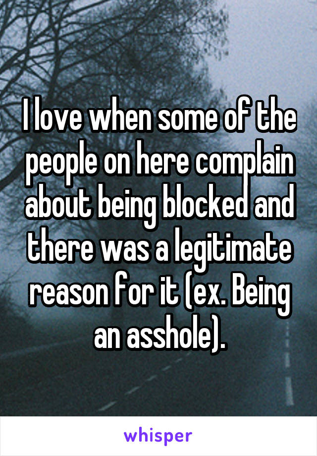 I love when some of the people on here complain about being blocked and there was a legitimate reason for it (ex. Being an asshole).