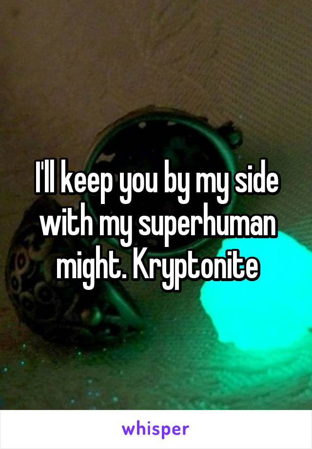 I'll keep you by my side with my superhuman might. Kryptonite