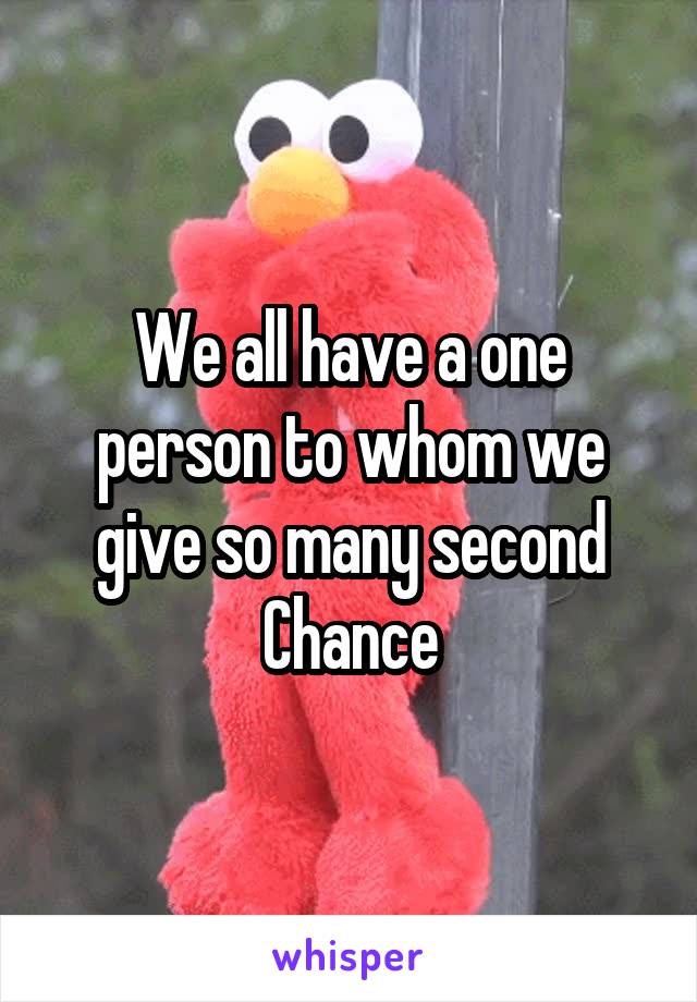 We all have a one person to whom we give so many second Chance