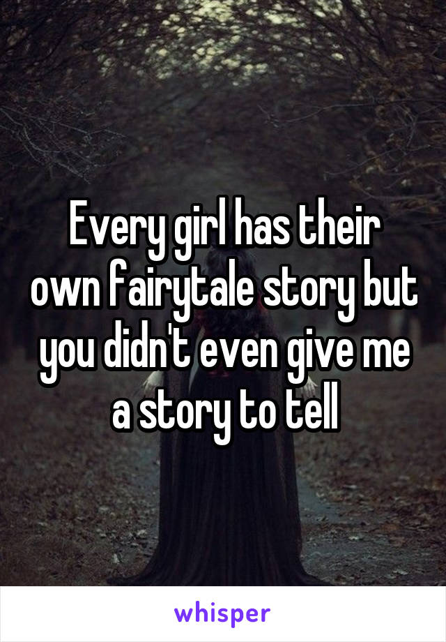 Every girl has their own fairytale story but you didn't even give me a story to tell