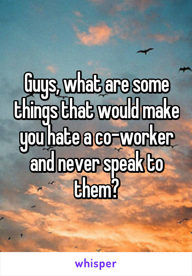 Guys, what are some things that would make you hate a co-worker and never speak to them?