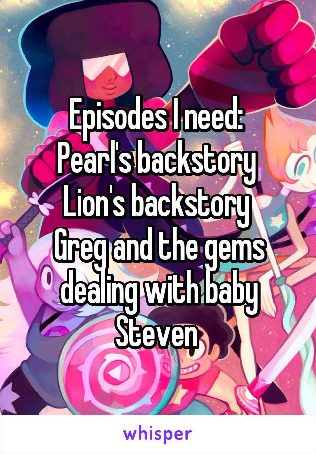 Episodes I need: 
Pearl's backstory 
Lion's backstory 
Greg and the gems dealing with baby Steven 