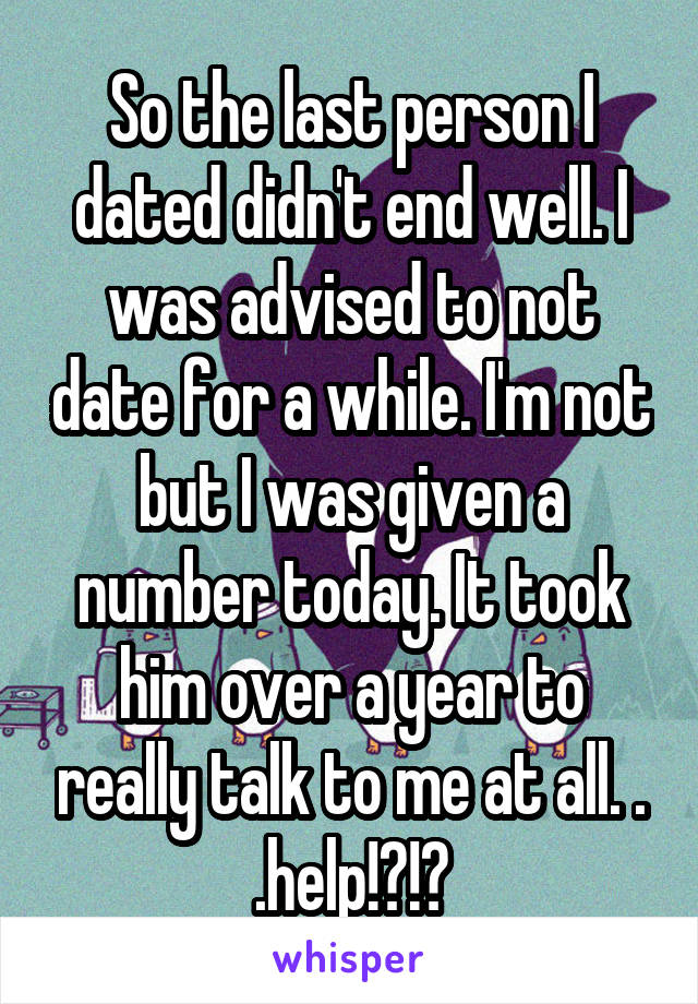 So the last person I dated didn't end well. I was advised to not date for a while. I'm not but I was given a number today. It took him over a year to really talk to me at all. . .help!?!?