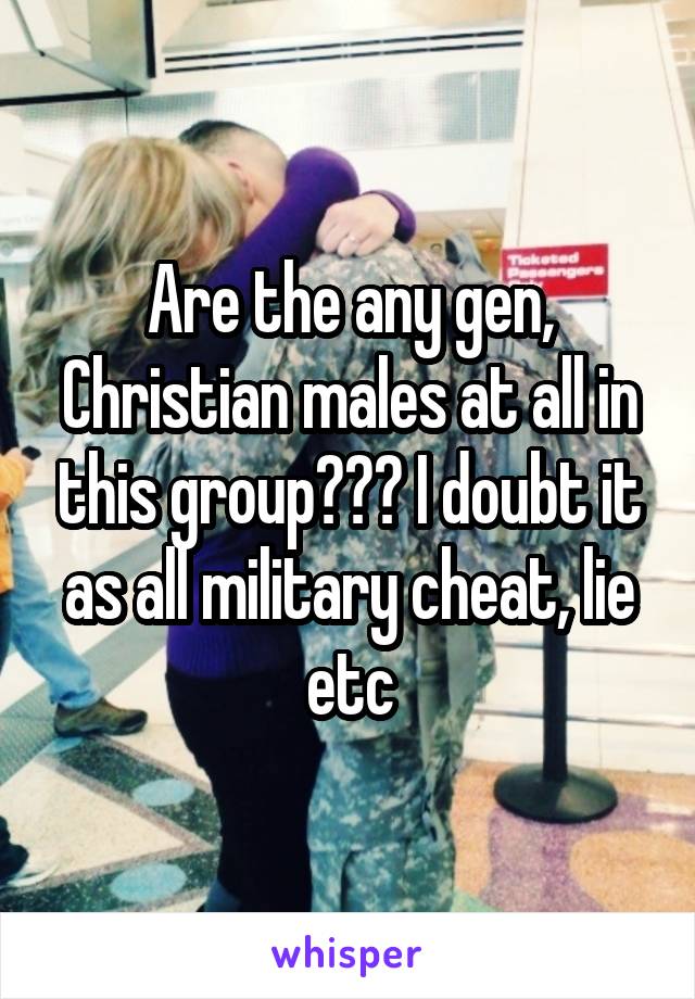 Are the any gen, Christian males at all in this group??? I doubt it as all military cheat, lie etc