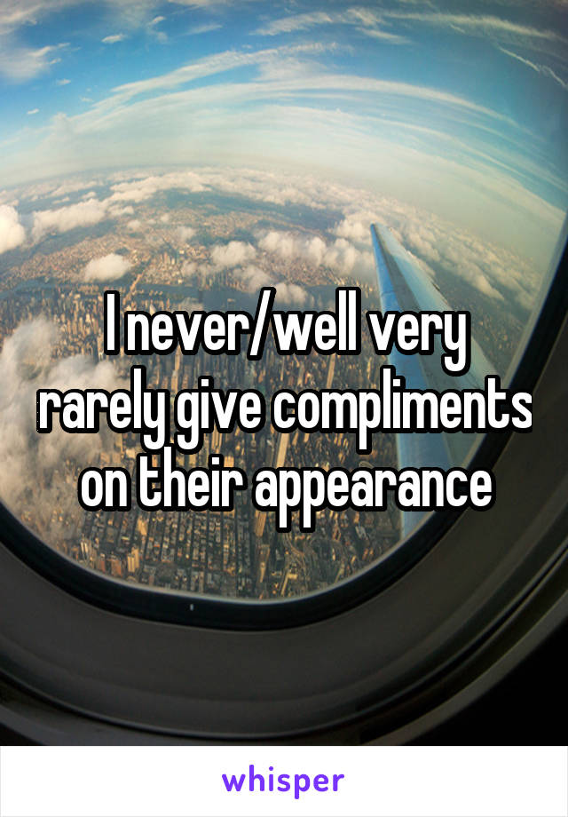 I never/well very rarely give compliments on their appearance