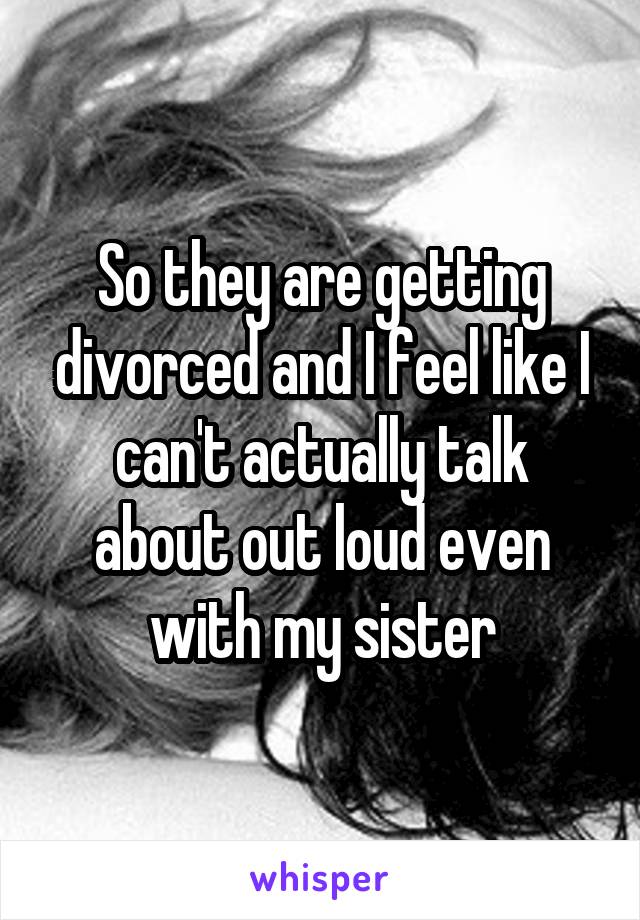 So they are getting divorced and I feel like I can't actually talk about out loud even with my sister