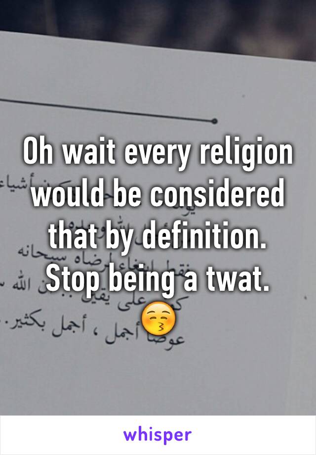 Oh wait every religion would be considered that by definition.
Stop being a twat.
😚