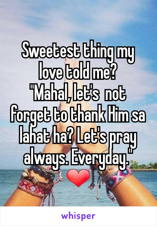 Sweetest thing my love told me?
"Mahal, let's  not forget to thank Him sa lahat ha? Let's pray always. Everyday." ❤