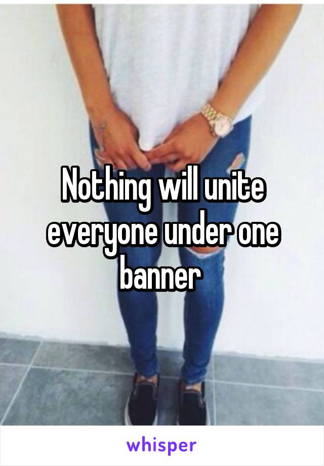 Nothing will unite everyone under one banner 