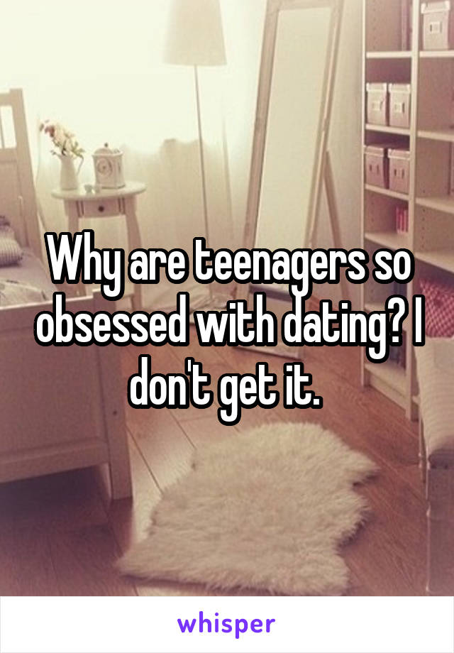 Why are teenagers so obsessed with dating? I don't get it. 