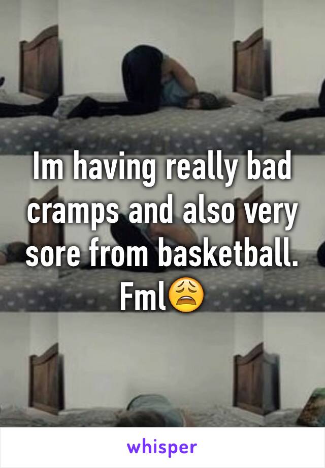 Im having really bad cramps and also very sore from basketball. Fml😩