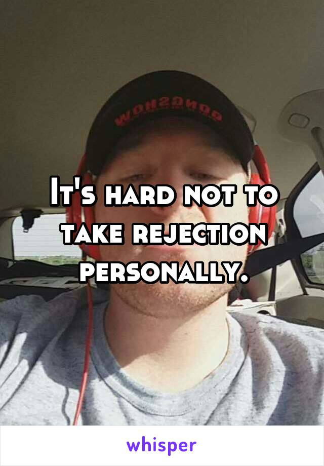 It's hard not to take rejection personally.