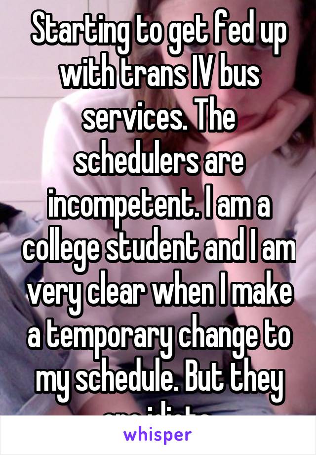 Starting to get fed up with trans IV bus services. The schedulers are incompetent. I am a college student and I am very clear when I make a temporary change to my schedule. But they are idiots.