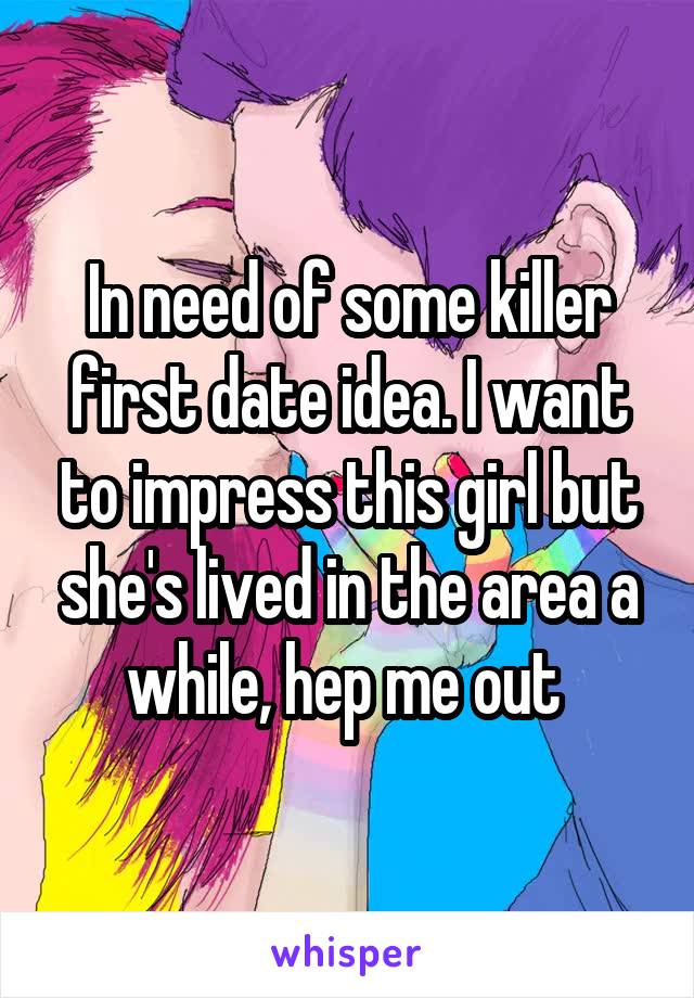 In need of some killer first date idea. I want to impress this girl but she's lived in the area a while, hep me out 