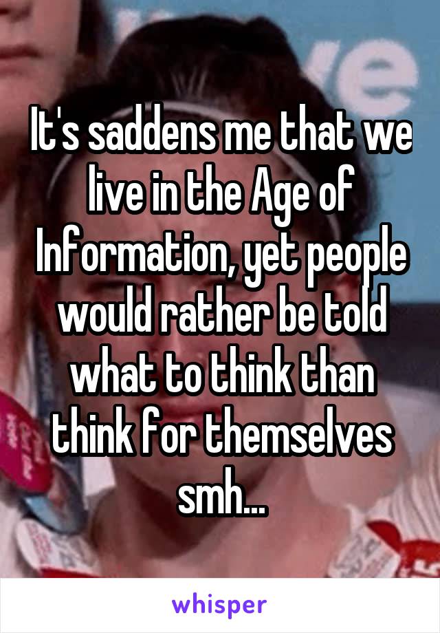 It's saddens me that we live in the Age of Information, yet people would rather be told what to think than think for themselves smh...