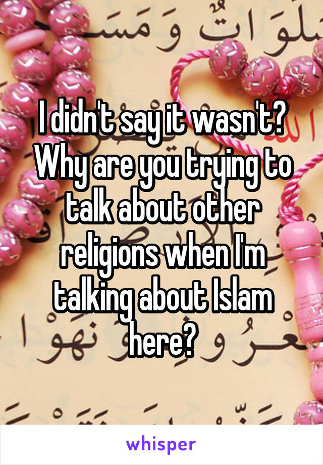 I didn't say it wasn't? Why are you trying to talk about other religions when I'm talking about Islam here?