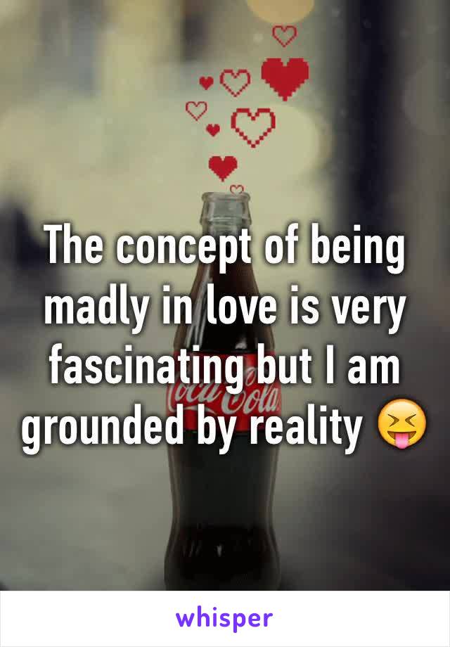 The concept of being madly in love is very fascinating but I am grounded by reality 😝