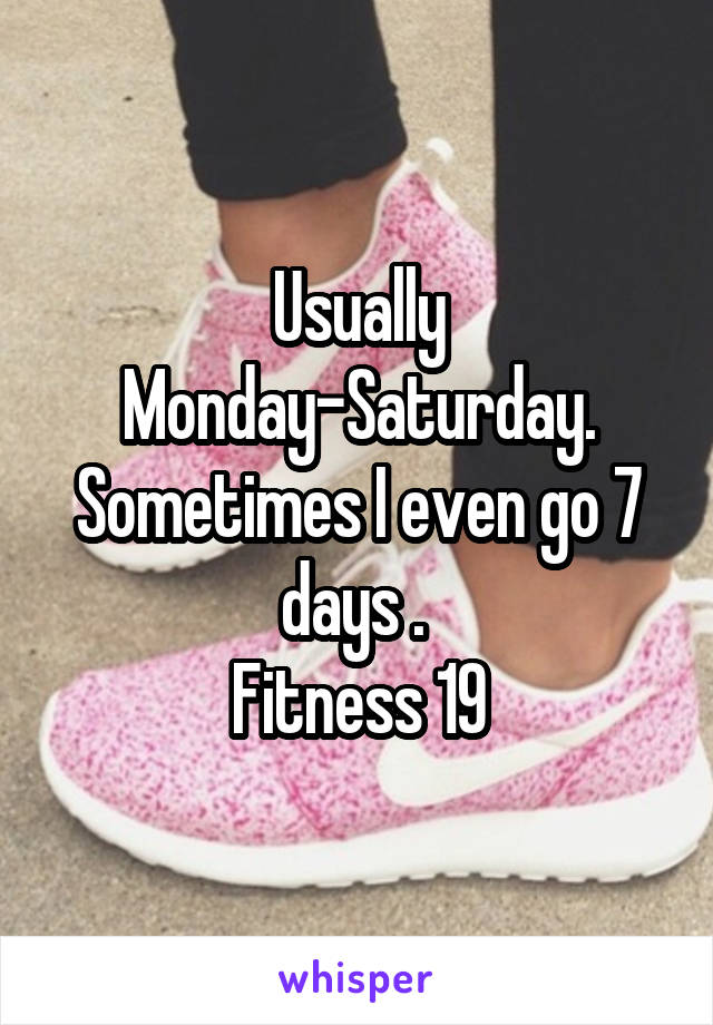 Usually Monday-Saturday. Sometimes I even go 7 days . 
Fitness 19