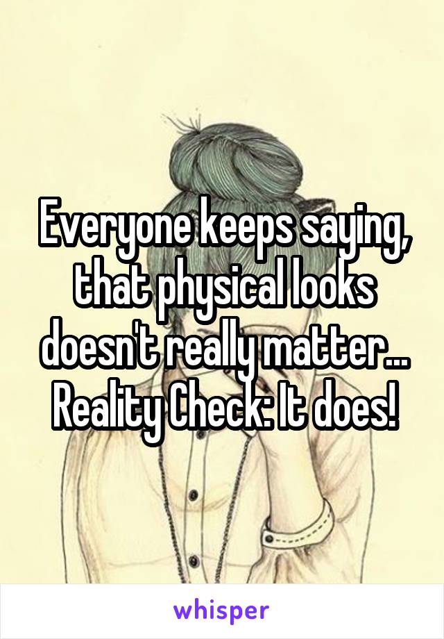 Everyone keeps saying, that physical looks doesn't really matter...
Reality Check: It does!