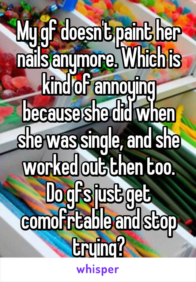 My gf doesn't paint her nails anymore. Which is kind of annoying because she did when she was single, and she worked out then too. Do gfs just get comofrtable and stop trying?