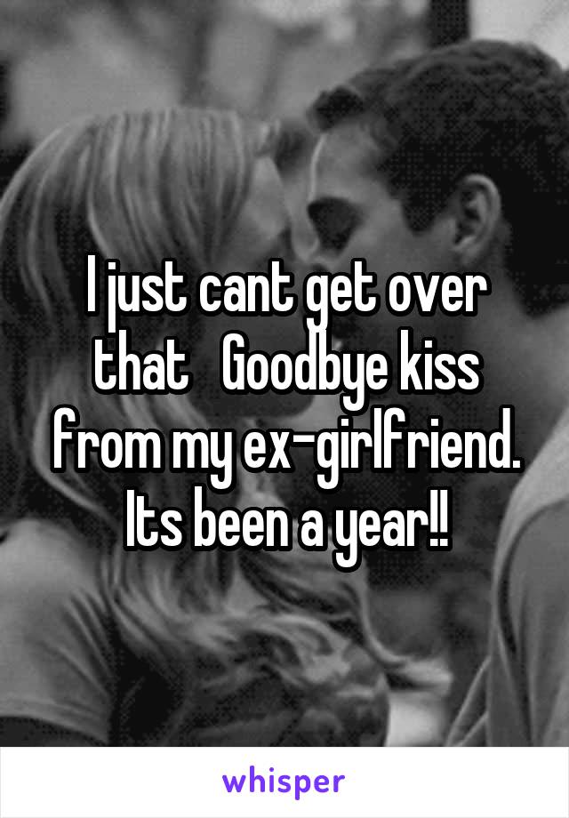 I just cant get over that   Goodbye kiss from my ex-girlfriend.
Its been a year!!