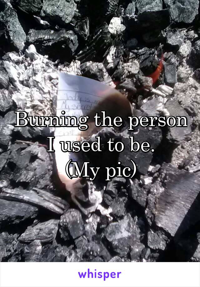 Burning the person I used to be.
(My pic)