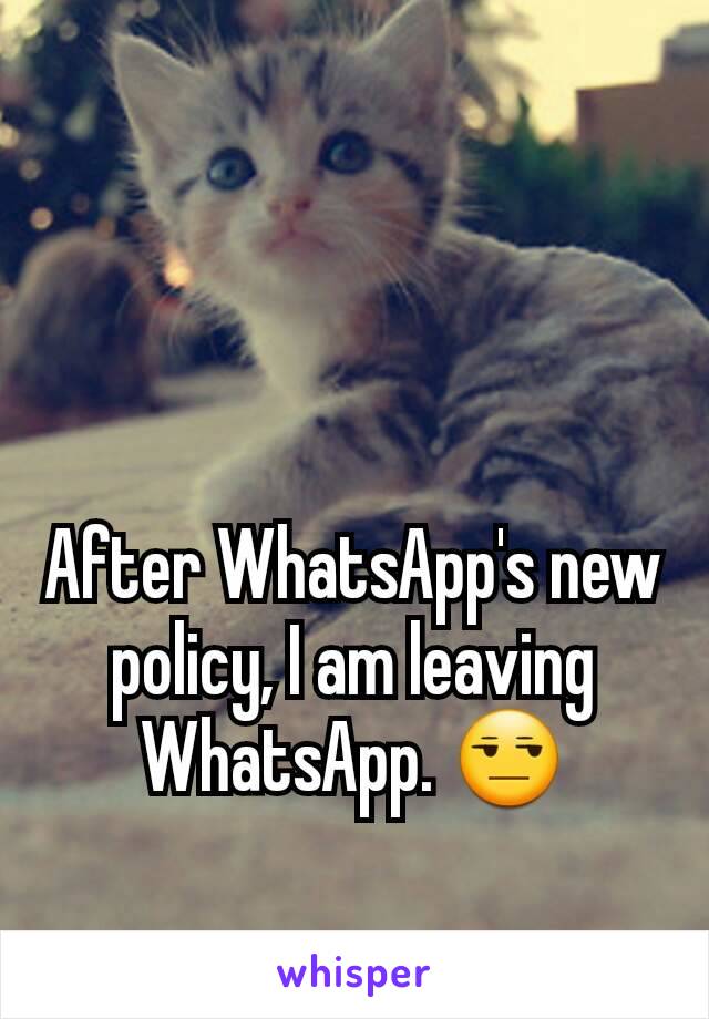 After WhatsApp's new policy, I am leaving WhatsApp. 😒