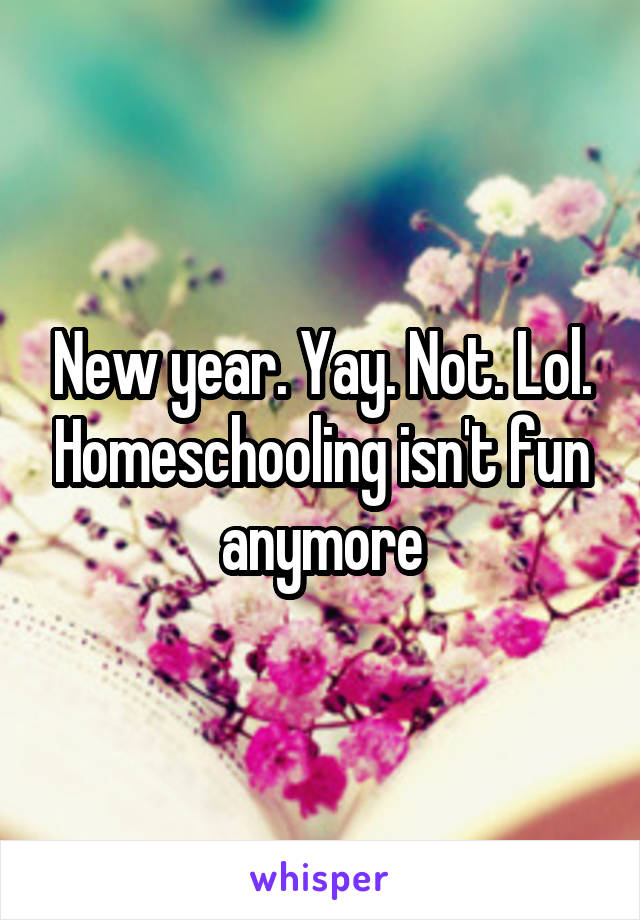 New year. Yay. Not. Lol. Homeschooling isn't fun anymore