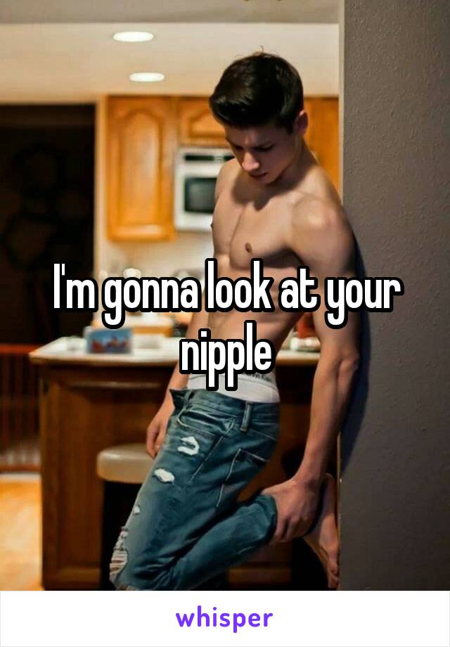 I'm gonna look at your nipple