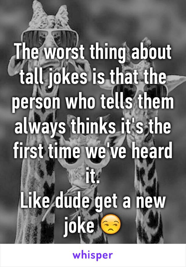 The worst thing about tall jokes is that the person who tells them always thinks it's the first time we've heard it.
Like dude get a new joke 😒