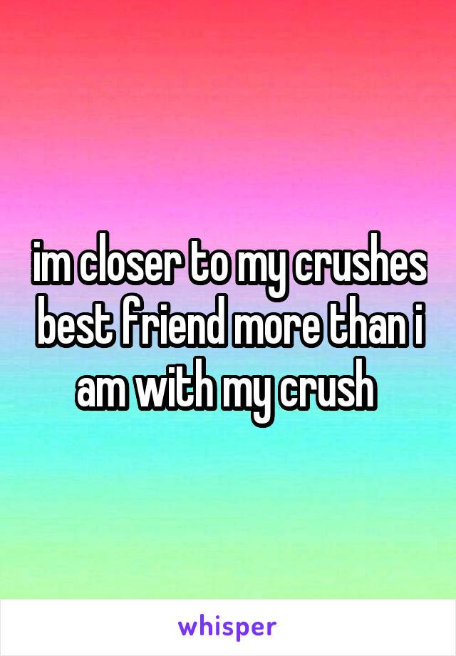 im closer to my crushes best friend more than i am with my crush 