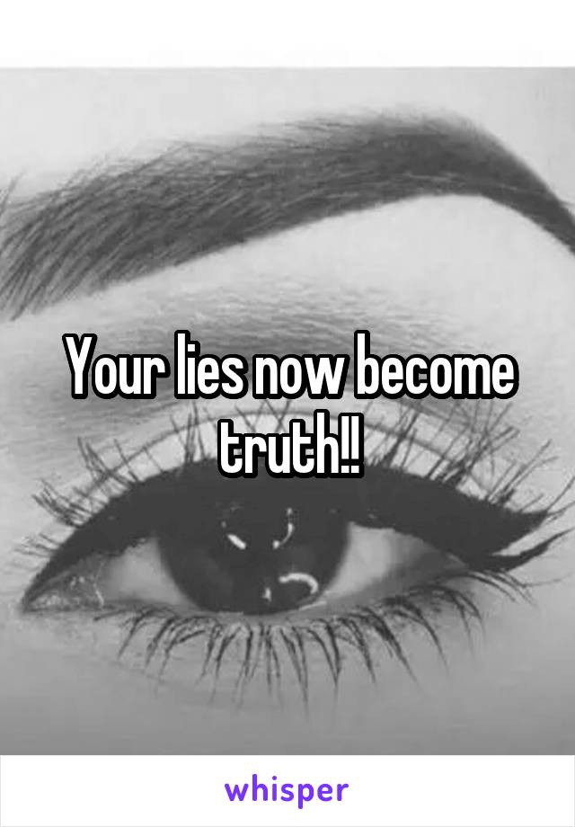 Your lies now become truth!!