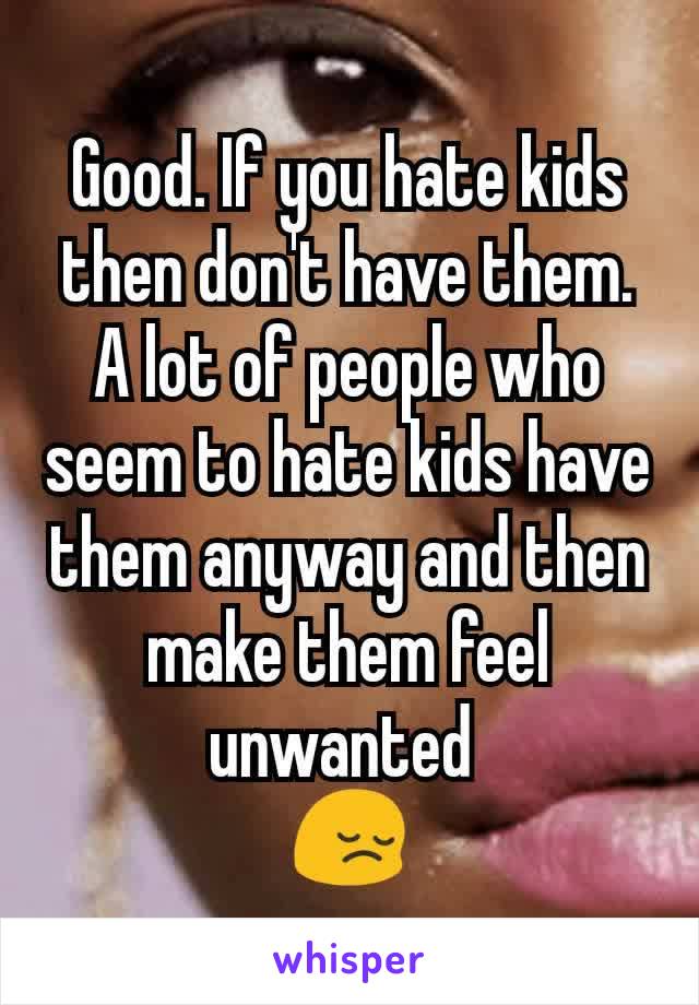 Good. If you hate kids then don't have them. A lot of people who seem to hate kids have them anyway and then make them feel unwanted 
😔