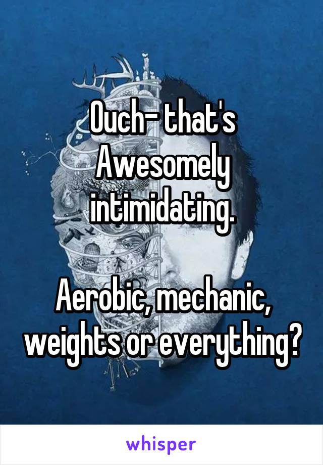 Ouch- that's
Awesomely intimidating.

Aerobic, mechanic, weights or everything?