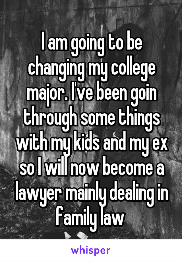 I am going to be changing my college major. I've been goin through some things with my kids and my ex so I will now become a lawyer mainly dealing in family law 