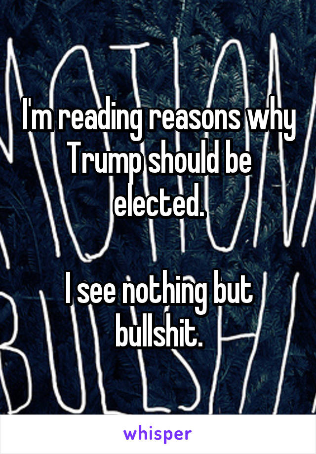 I'm reading reasons why Trump should be elected.

I see nothing but bullshit.