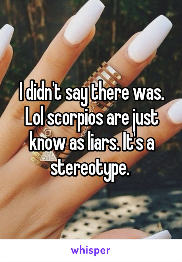 I didn't say there was. Lol scorpios are just know as liars. It's a stereotype. 