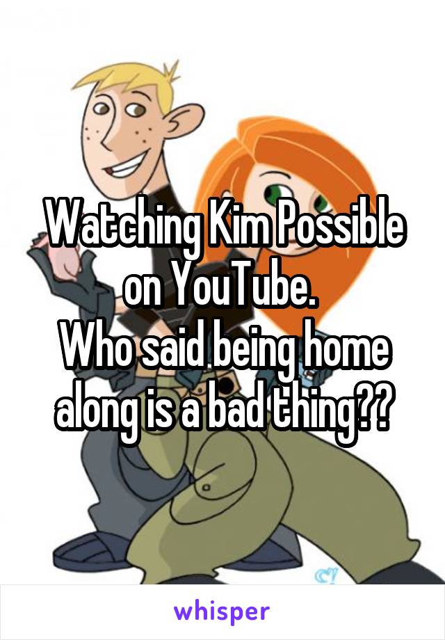 Watching Kim Possible on YouTube. 
Who said being home along is a bad thing??