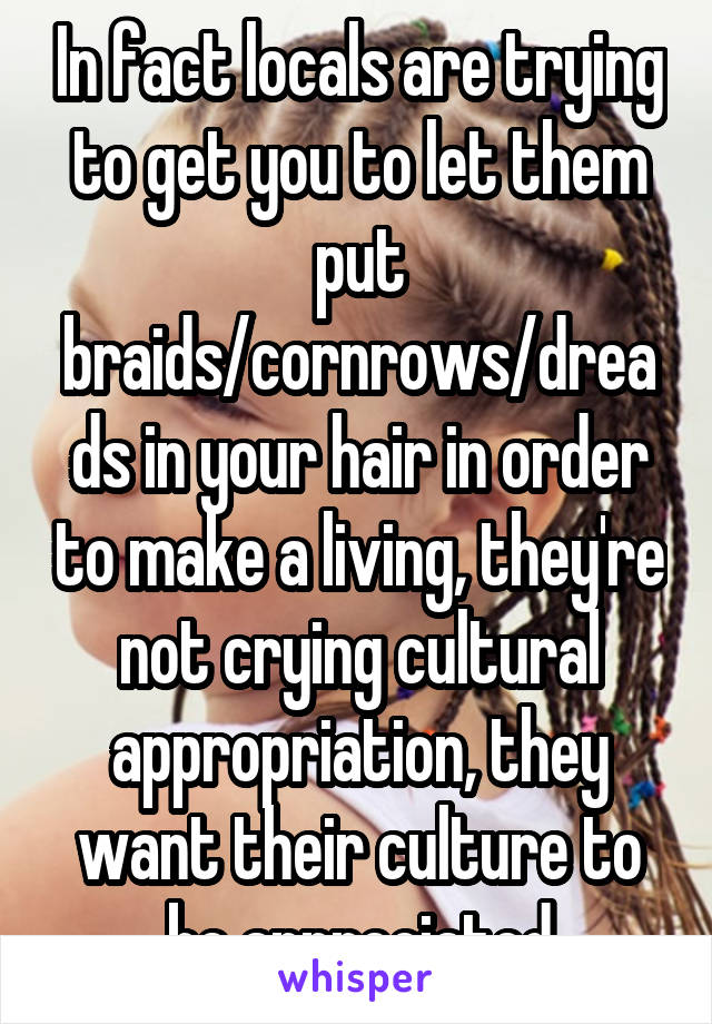 In fact locals are trying to get you to let them put braids/cornrows/dreads in your hair in order to make a living, they're not crying cultural appropriation, they want their culture to be appreciated