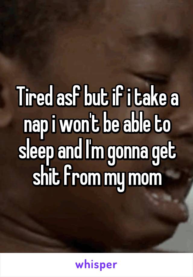 Tired asf but if i take a nap i won't be able to sleep and I'm gonna get shit from my mom