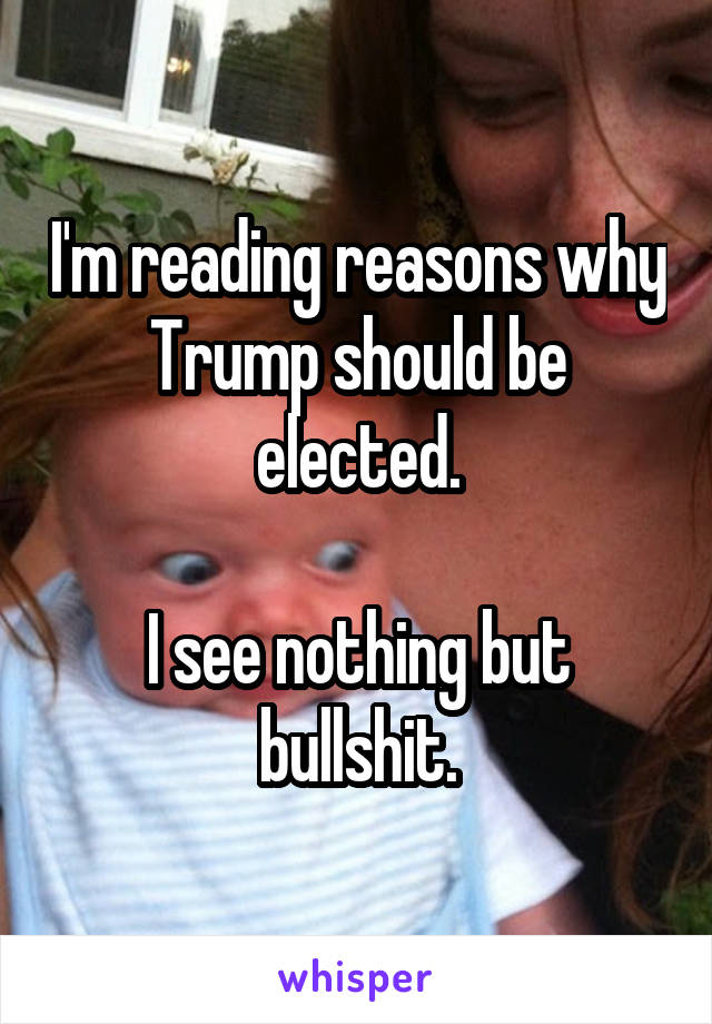 I'm reading reasons why Trump should be elected.

I see nothing but bullshit.