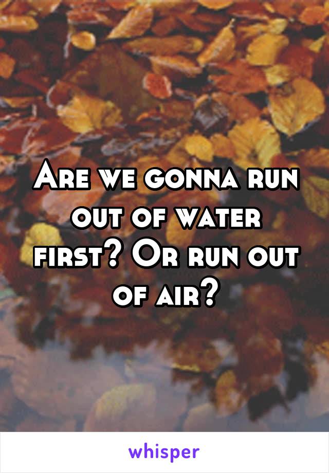 Are we gonna run out of water first? Or run out of air?