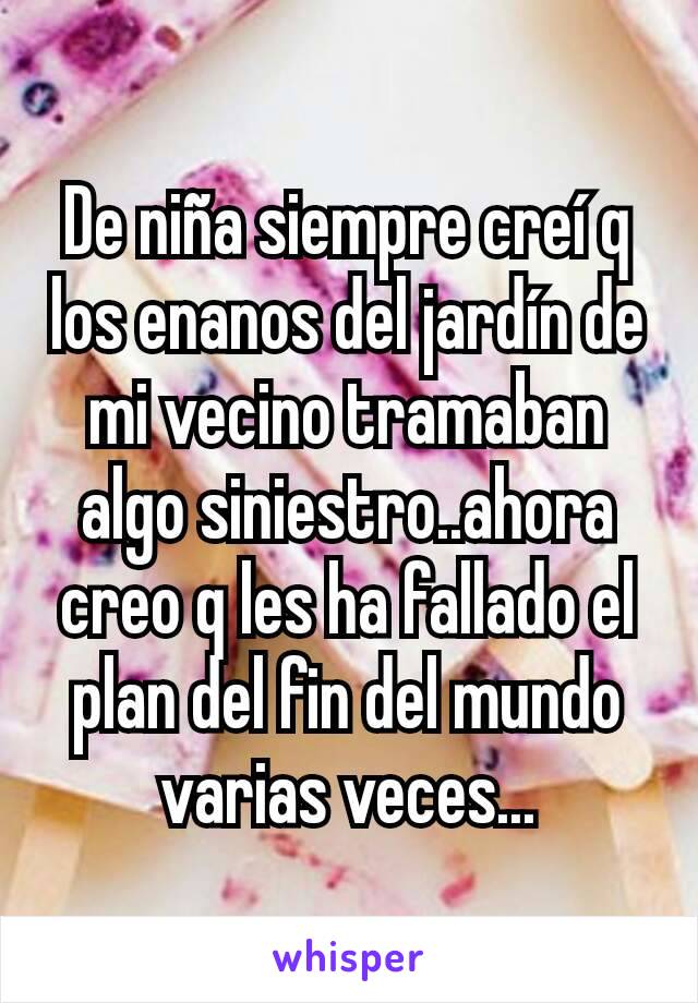 De niña siempre creí q los enanos del jardín de mi vecino tramaban algo siniestro..ahora creo q les ha fallado el plan del fin del mundo varias veces...