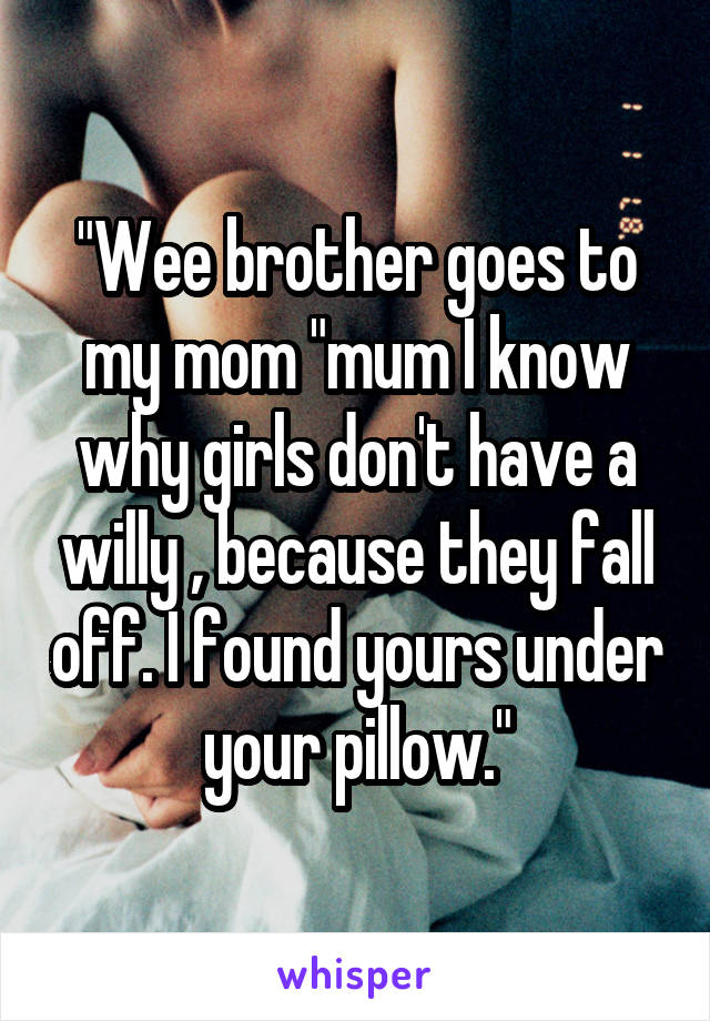 "Wee brother goes to my mom "mum I know why girls don't have a willy , because they fall off. I found yours under your pillow."