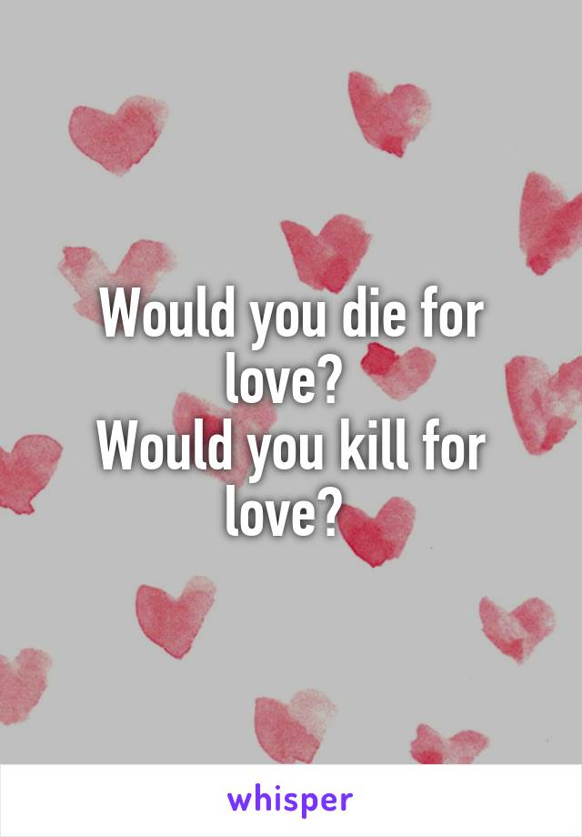 Would you die for love? 
Would you kill for love? 