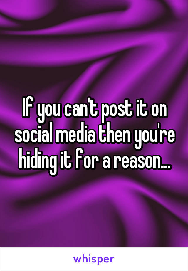 If you can't post it on social media then you're hiding it for a reason...