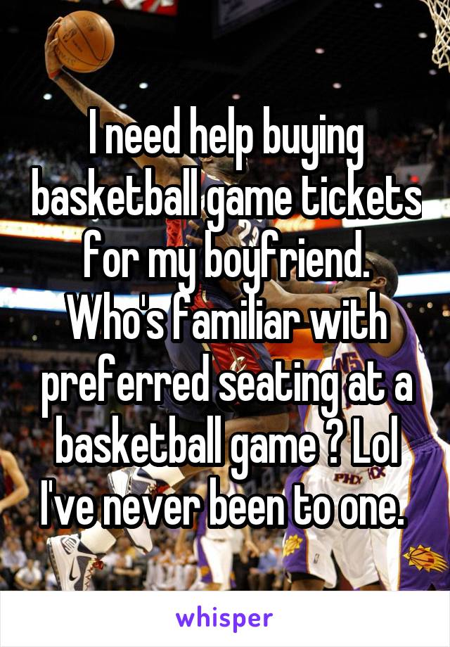 I need help buying basketball game tickets for my boyfriend. Who's familiar with preferred seating at a basketball game ? Lol I've never been to one. 