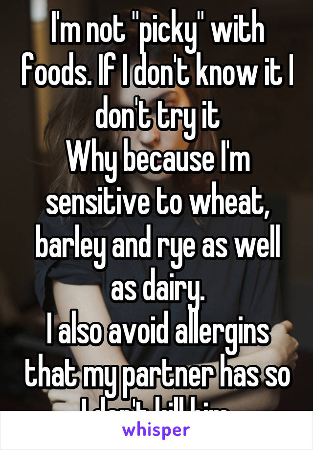 I'm not "picky" with foods. If I don't know it I don't try it
Why because I'm sensitive to wheat, barley and rye as well as dairy.
I also avoid allergins that my partner has so I don't kill him.